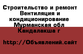 Строительство и ремонт Вентиляция и кондиционирование. Мурманская обл.,Кандалакша г.